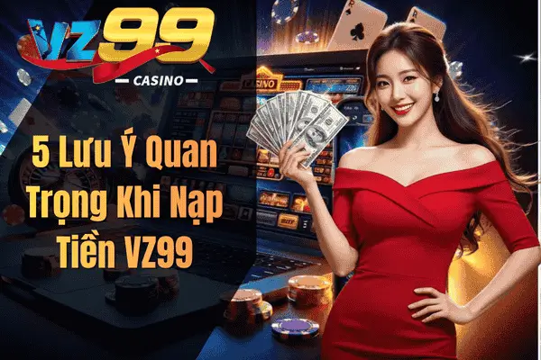 5 Lưu Ý Quan Trọng Khi Nạp Tiền VZ99