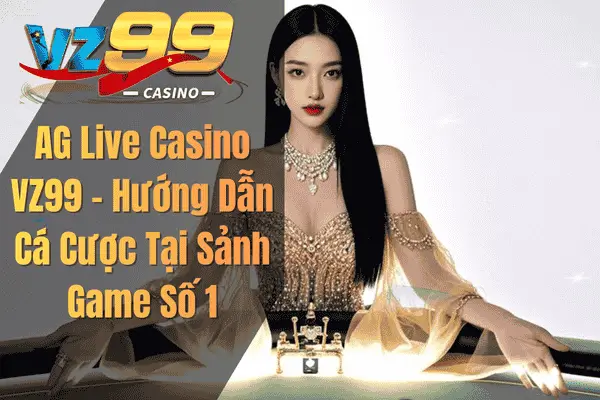 AG Live Casino VZ99 – Hướng Dẫn Cá Cược Tại Sảnh Game Số 1