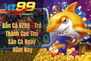 Bắn Cá VZ99 – Trở Thành Cao Thủ Săn Cá Ngay Hôm Nay
