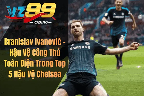 Branislav Ivanović – Hậu Vệ Công Thủ Toàn Diện Trong Top 5 Hậu Vệ Chelsea