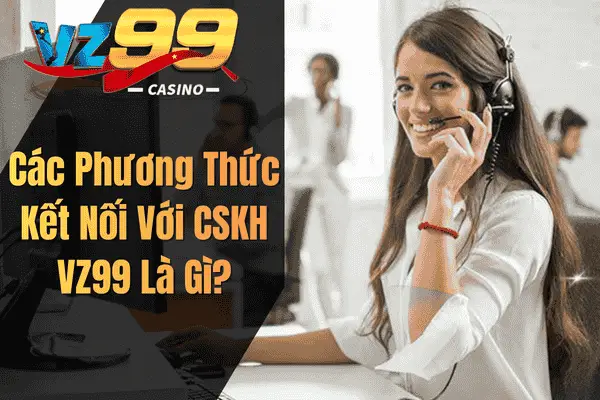 Các Phương Thức Kết Nối Với CSKH VZ99 Là Gì?