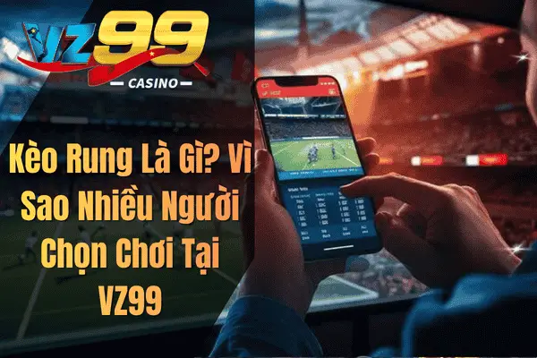 Kèo Rung Là Gì? Vì Sao Nhiều Người Chọn Chơi Tại VZ99