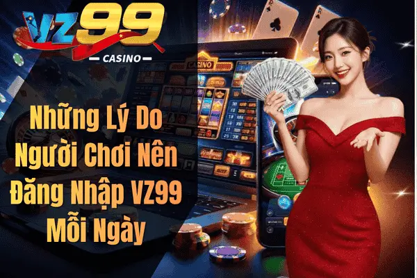 Những Lý Do Người Chơi Nên Đăng Nhập VZ99 Mỗi Ngày